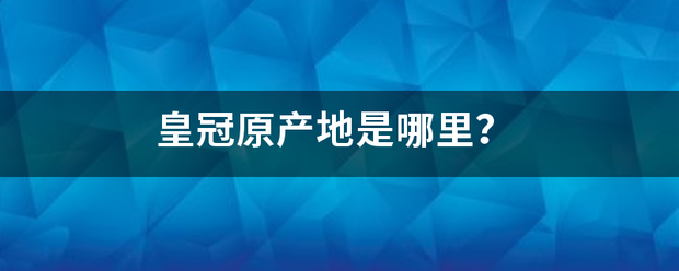 皇冠官网_皇决兵清冠原产地是哪里皇冠官网？